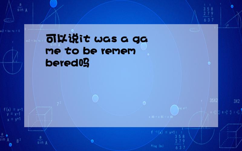 可以说it was a game to be remembered吗