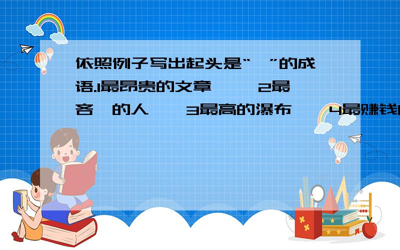 依照例子写出起头是“一”的成语.1最昂贵的文章—— 2最吝啬的人——3最高的瀑布——4最赚钱的生意——例：最深切的思念——一日之秋