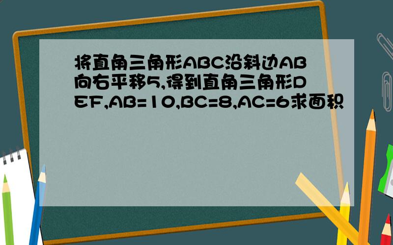 将直角三角形ABC沿斜边AB向右平移5,得到直角三角形DEF,AB=10,BC=8,AC=6求面积