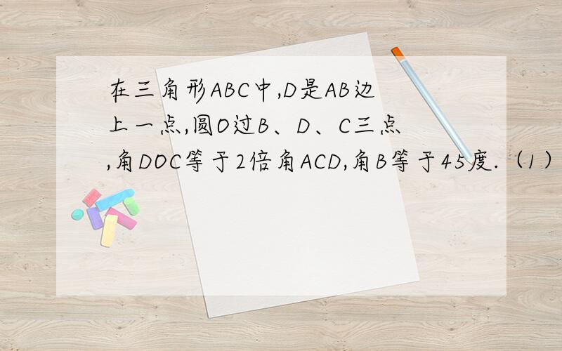 在三角形ABC中,D是AB边上一点,圆O过B、D、C三点,角DOC等于2倍角ACD,角B等于45度.（1）求证直线AC是圆O的切线.（2）如果角ACB等于75度,圆P的半径为2求BD的长.