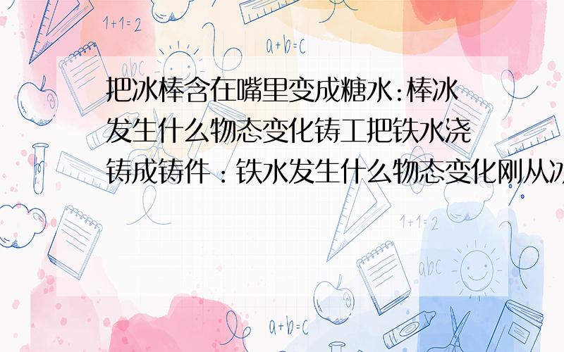 把冰棒含在嘴里变成糖水:棒冰发生什么物态变化铸工把铁水浇铸成铸件：铁水发生什么物态变化刚从冰箱里拿出来的冻肉,常能看到肉表面有一层粉一样的细冰晶：水蒸气发生什么物态变化