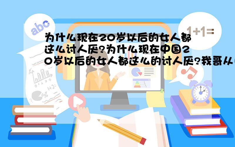 为什么现在20岁以后的女人都这么讨人厌?为什么现在中国20岁以后的女人都这么的讨人厌?我哥从日本回来也说 日本的女孩不想中国的这么有心机和讨厌 感觉欧美的女人也不像中国的女人这