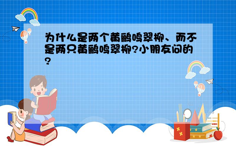 为什么是两个黄鹂鸣翠柳、而不是两只黄鹂鸣翠柳?小朋友问的?