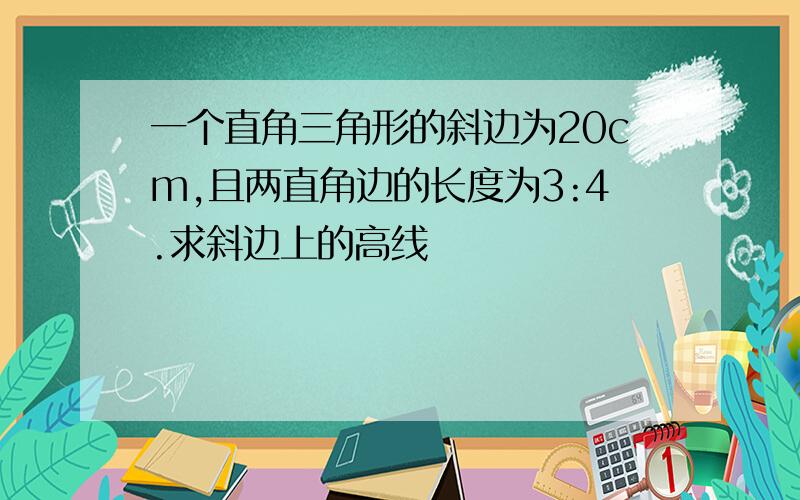 一个直角三角形的斜边为20cm,且两直角边的长度为3:4.求斜边上的高线