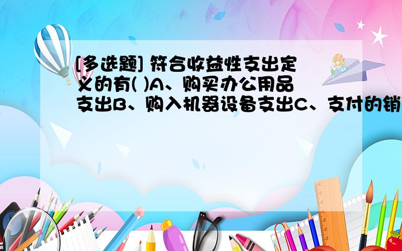 [多选题] 符合收益性支出定义的有( )A、购买办公用品支出B、购入机器设备支出C、支付的销售运费D、支付的工人工资