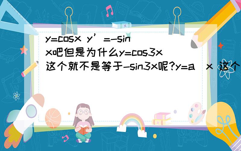 y=cosx y’=-sinx吧但是为什么y=cos3x这个就不是等于-sin3x呢?y=a^x 这个导后是等于a^xlna 但是y=a^5x这种情况就不同了,这是为什么啊?什么时候才用“再导一次”.