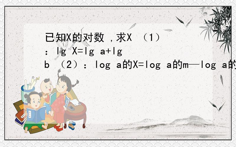 已知X的对数 ,求X （1）：lg X=lg a+lg b （2）：log a的X=log a的m—log a的n