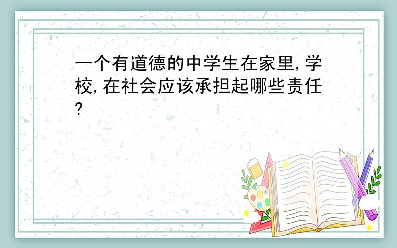 一个有道德的中学生在家里,学校,在社会应该承担起哪些责任?