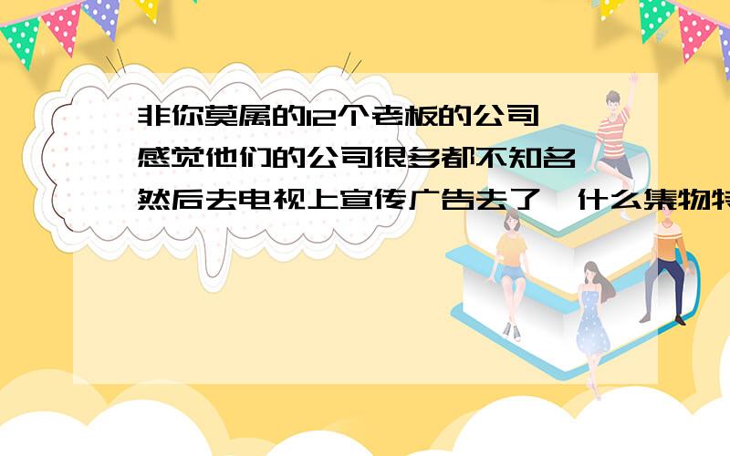 非你莫属的12个老板的公司,感觉他们的公司很多都不知名,然后去电视上宣传广告去了,什么集物特,还有一些文化传媒,真正有实力的大公司,似乎就爱国者这种但是也就来了几次,我上智联招聘