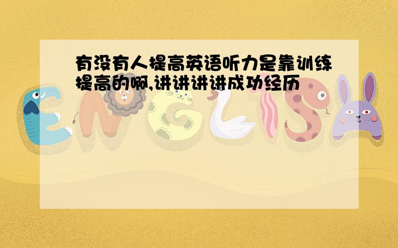 有没有人提高英语听力是靠训练提高的啊,讲讲讲讲成功经历