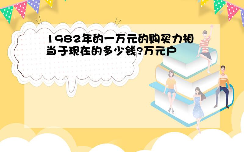 1982年的一万元的购买力相当于现在的多少钱?万元户