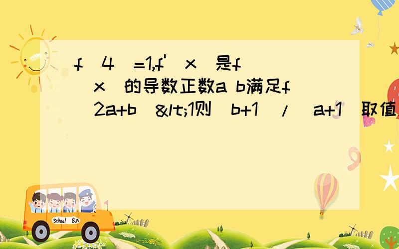 f(4)=1,f'(x)是f(x)的导数正数a b满足f(2a+b)<1则(b+1)/(a+1)取值范围