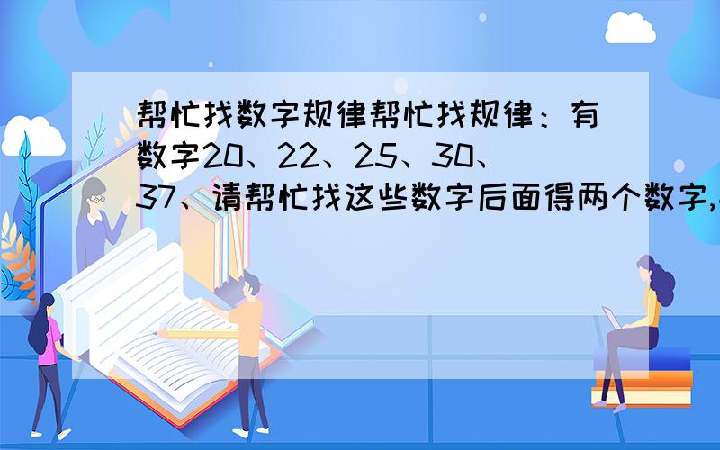 帮忙找数字规律帮忙找规律：有数字20、22、25、30、37、请帮忙找这些数字后面得两个数字,并且说下规律谢谢.