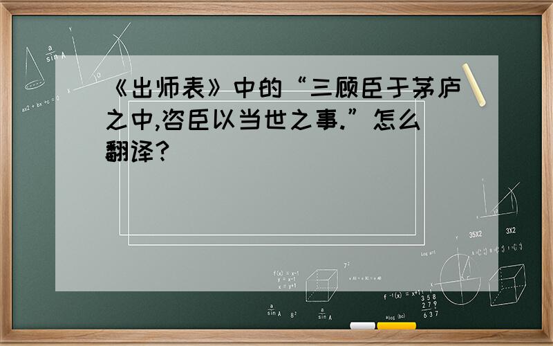 《出师表》中的“三顾臣于茅庐之中,咨臣以当世之事.”怎么翻译?