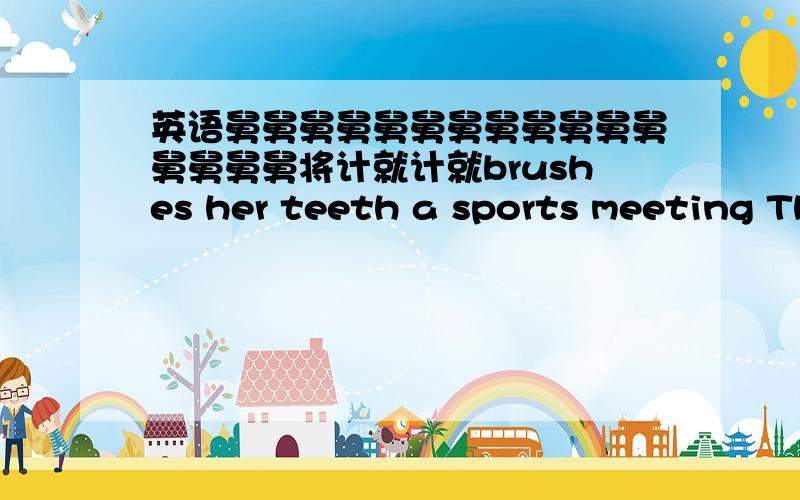 英语舅舅舅舅舅舅舅舅舅舅舅舅舅舅舅舅将计就计就brushes her teeth a sports meeting The children do not have school today.(改为近义句)A:It's a f______ day ,isn't it?B:Yes,it is .A:What are you g_____ to do tomorrow?B:I'm goin