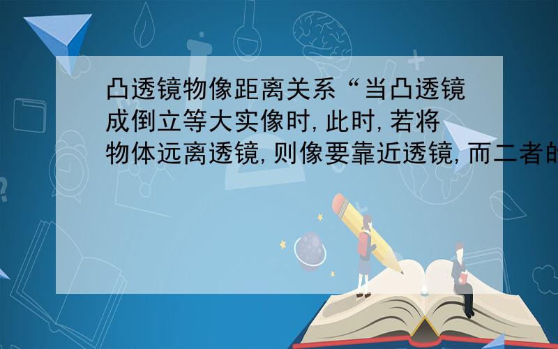 凸透镜物像距离关系“当凸透镜成倒立等大实像时,此时,若将物体远离透镜,则像要靠近透镜,而二者的速度不同”为什么像与物的速度不同?