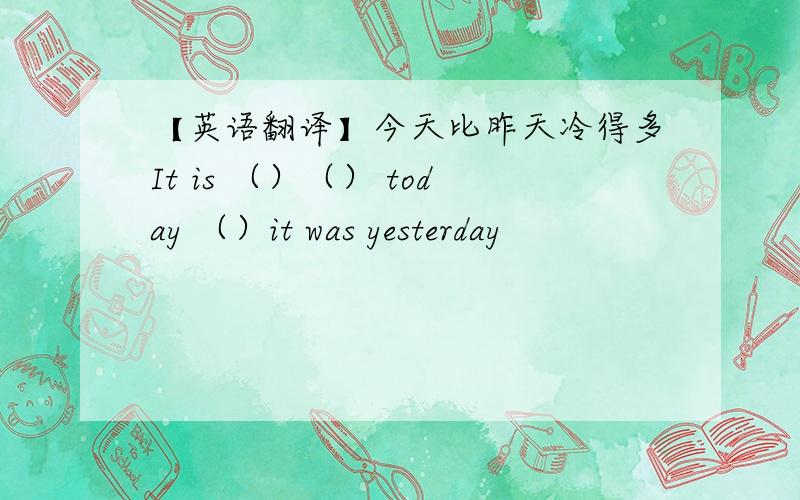 【英语翻译】今天比昨天冷得多It is （）（） today （）it was yesterday