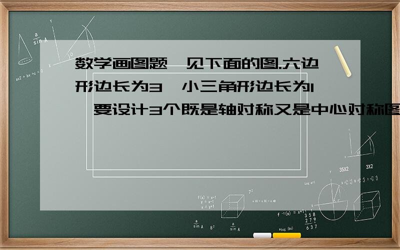 数学画图题,见下面的图.六边形边长为3,小三角形边长为1,要设计3个既是轴对称又是中心对称图形面积见下面积为2倍根号3,各图案不同,求画法和原因