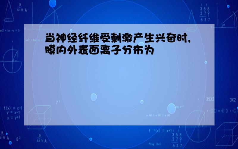 当神经纤维受刺激产生兴奋时,膜内外表面离子分布为