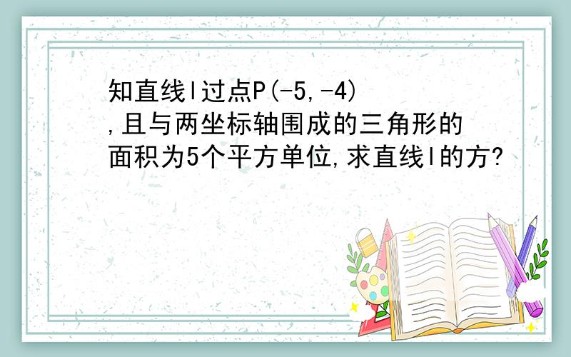 知直线l过点P(-5,-4),且与两坐标轴围成的三角形的面积为5个平方单位,求直线l的方?