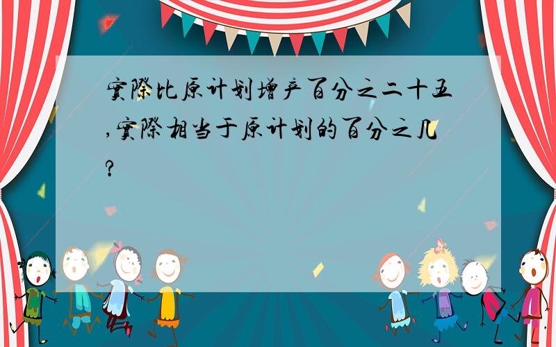 实际比原计划增产百分之二十五,实际相当于原计划的百分之几?