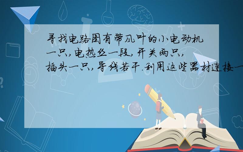 寻找电路图有带风叶的小电动机一只,电热丝一段,开关两只,插头一只,导线若干.利用这些器材连接一个有冷热两挡风的电吹风电路.要求:只闭合S1时吹冷风,只闭合S2时无风,同时闭合S1S2时吹热