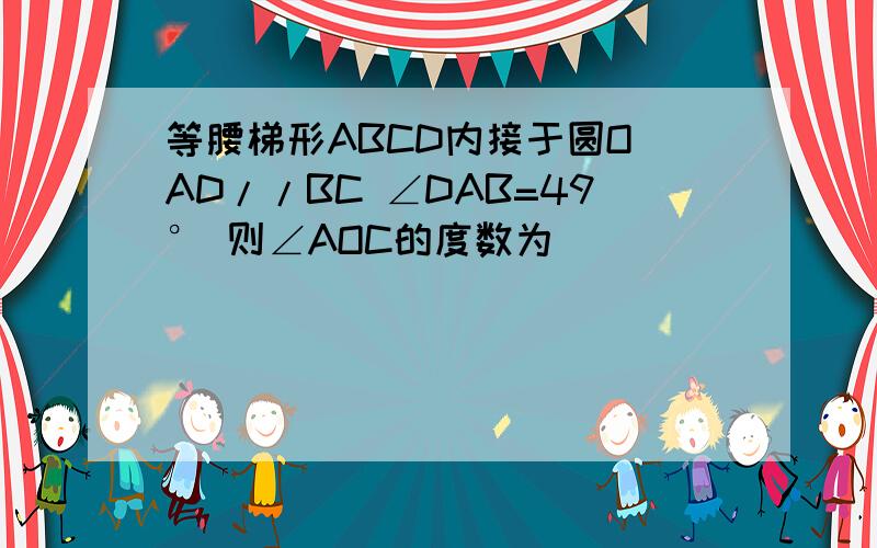 等腰梯形ABCD内接于圆O AD//BC ∠DAB=49° 则∠AOC的度数为