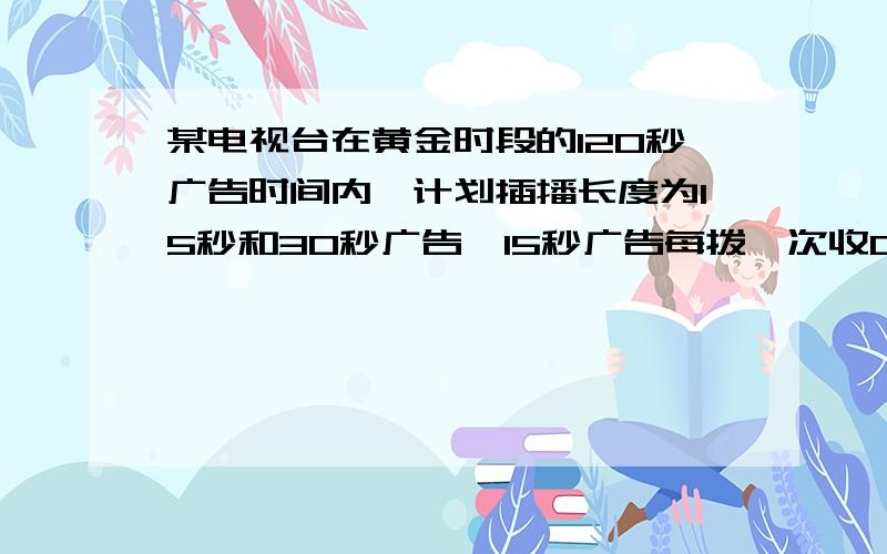 某电视台在黄金时段的120秒广告时间内,计划插播长度为15秒和30秒广告,15秒广告每拨一次收0.6万元,60秒广告每播一次收1万元,若电视台从中得到的费用4.4万元,问电视台插播两种广告的次数分