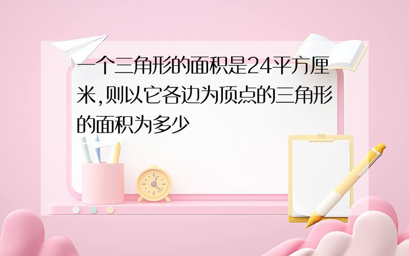 一个三角形的面积是24平方厘米,则以它各边为顶点的三角形的面积为多少