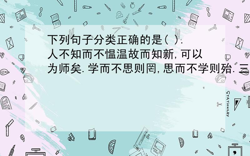 下列句子分类正确的是( ).人不知而不愠温故而知新,可以为师矣.学而不思则罔,思而不学则殆.三人行,必有我师焉.三十而立,四十而不惑.学而时习之.逝者如斯夫,不舍昼夜.吾日三省吾身.不义而