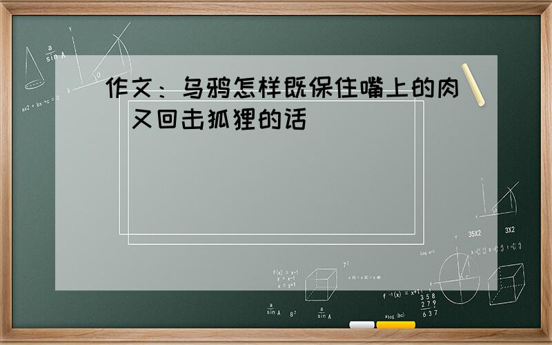 作文：乌鸦怎样既保住嘴上的肉．又回击狐狸的话