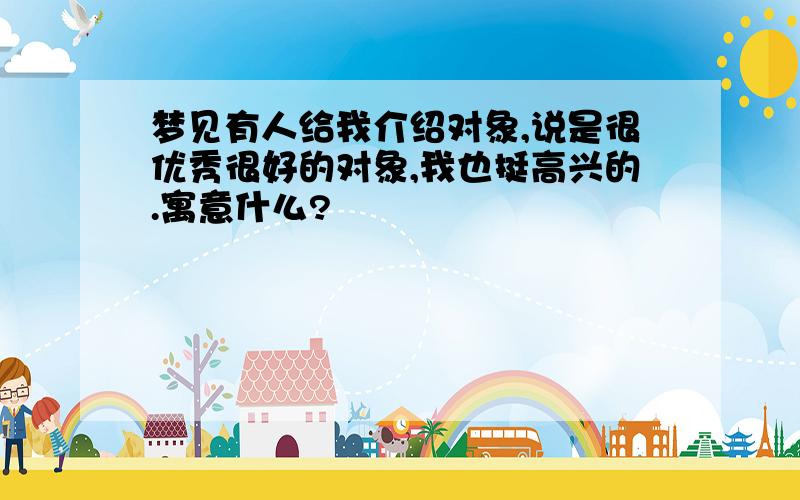 梦见有人给我介绍对象,说是很优秀很好的对象,我也挺高兴的.寓意什么?