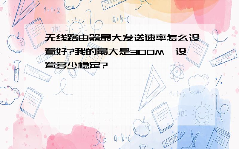 无线路由器最大发送速率怎么设置好?我的最大是300M,设置多少稳定?