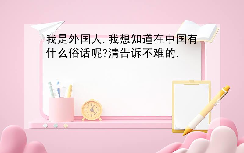 我是外国人.我想知道在中国有什么俗话呢?清告诉不难的.