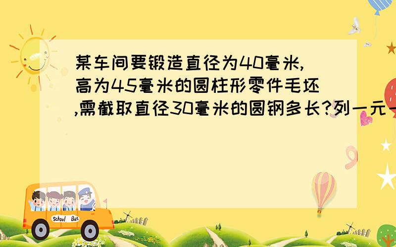 某车间要锻造直径为40毫米,高为45毫米的圆柱形零件毛坯,需截取直径30毫米的圆钢多长?列一元一次方程