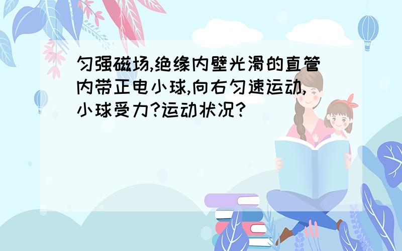 匀强磁场,绝缘内壁光滑的直管内带正电小球,向右匀速运动,小球受力?运动状况?