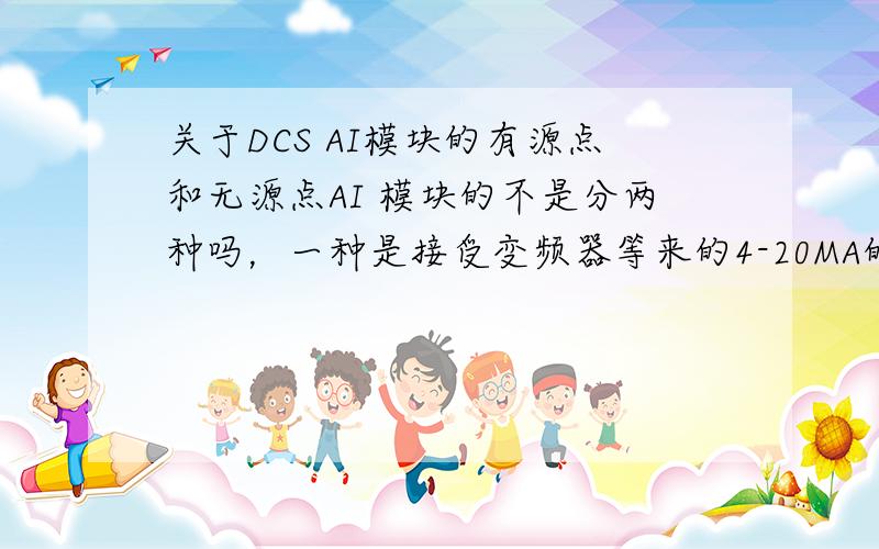 关于DCS AI模块的有源点和无源点AI 模块的不是分两种吗，一种是接受变频器等来的4-20MA的信号，这是无源点，另一种是给各种变送器等既提供电源又当信号线的有源点，我想问的是这两种点