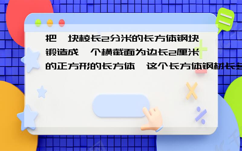 把一块棱长2分米的长方体钢块锻造成一个横截面为边长2厘米的正方形的长方体,这个长方体钢材长多少?