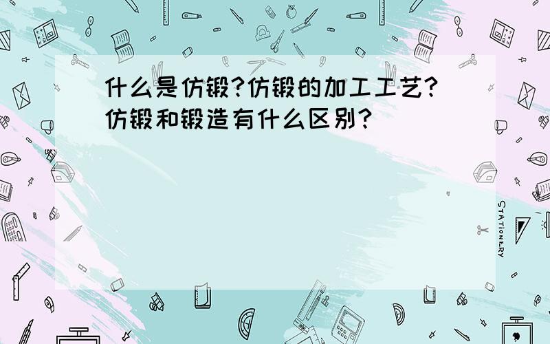 什么是仿锻?仿锻的加工工艺?仿锻和锻造有什么区别?