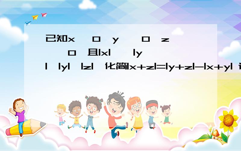 已知x >0,y < 0,z > 0,且|x| < |y|,|y|>|z|,化简|x+z|=|y+z|-|x+y| 请列出清楚的算式和布奏和理由