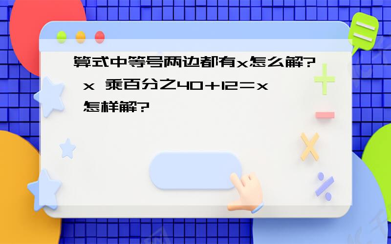 算式中等号两边都有x怎么解? x 乘百分之40＋12＝x 怎样解?