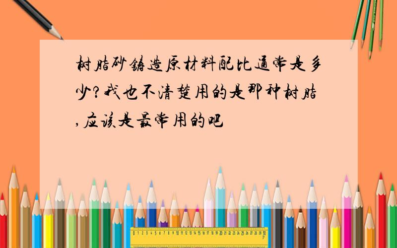 树脂砂铸造原材料配比通常是多少?我也不清楚用的是那种树脂,应该是最常用的吧