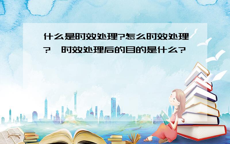 什么是时效处理?怎么时效处理?、时效处理后的目的是什么?