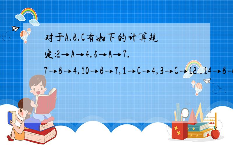 对于A,B,C有如下的计算规定：2→A→4,5→A→7,7→B→4,10→B→7,1→C→4,3→C→12 .14→B→A→＝?