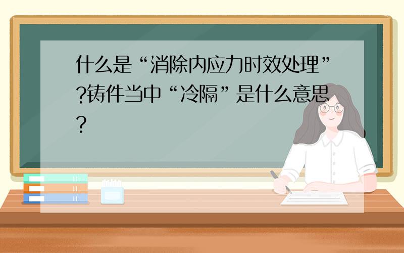 什么是“消除内应力时效处理”?铸件当中“冷隔”是什么意思?