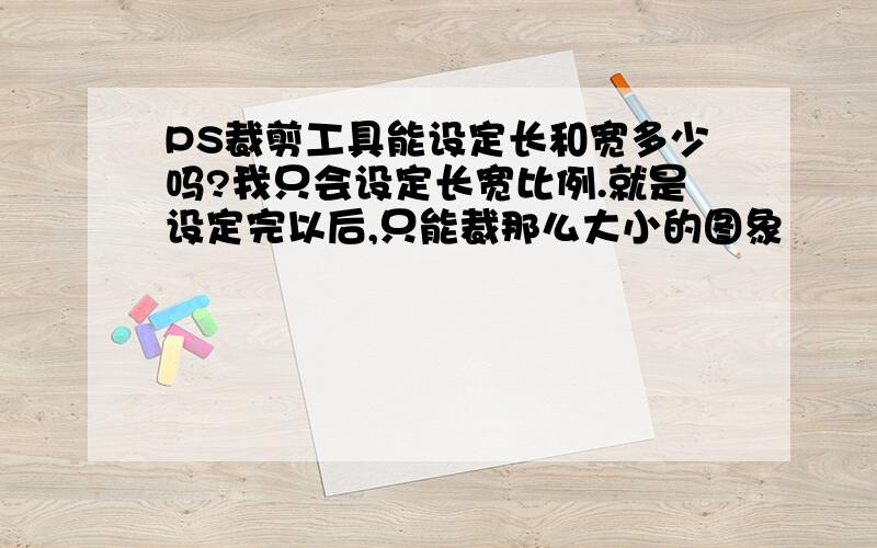 PS裁剪工具能设定长和宽多少吗?我只会设定长宽比例.就是设定完以后,只能裁那么大小的图象