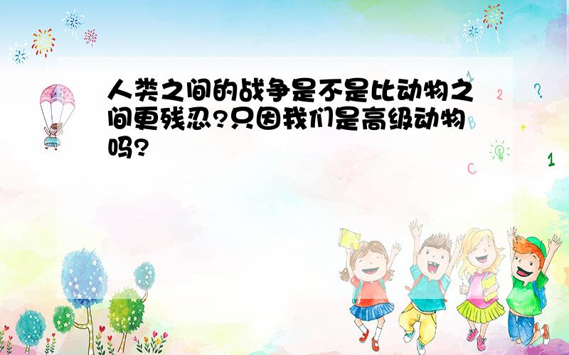 人类之间的战争是不是比动物之间更残忍?只因我们是高级动物吗?