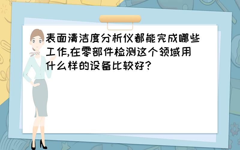 表面清洁度分析仪都能完成哪些工作,在零部件检测这个领域用什么样的设备比较好?