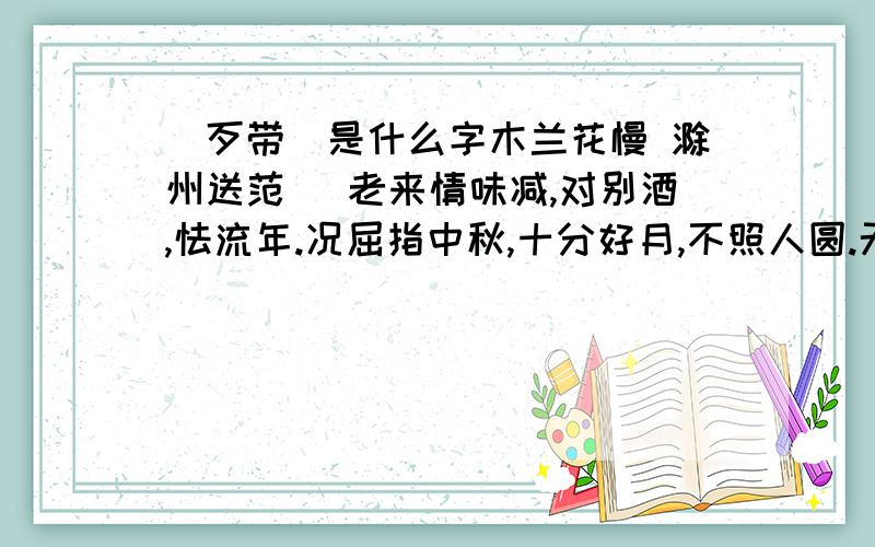 ［歹带］是什么字木兰花慢 滁州送范倅 老来情味减,对别酒,怯流年.况屈指中秋,十分好月,不照人圆.无情水,都不管,共西风只管送归船.秋晚莼鲈江上,夜深儿女灯前.征衫,便好去朝天.玉殿正思