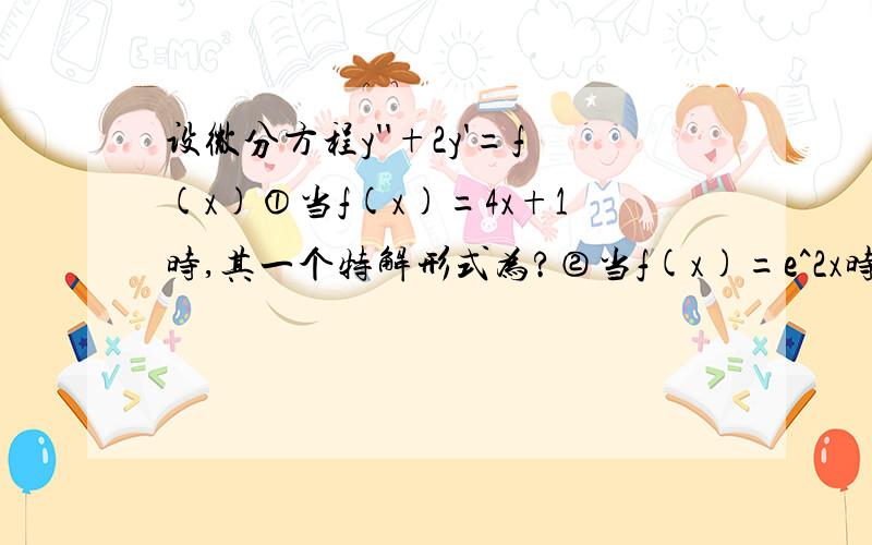 设微分方程y''+2y'=f(x)①当f(x)=4x+1时,其一个特解形式为?②当f(x)=e^2x时,其一个特解形式为?③当f(x)=cosx时,其一个特解形式为?